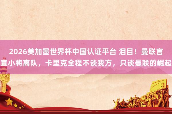 2026美加墨世界杯中国认证平台 泪目！曼联官宣小将离队，卡里克全程不谈我方，只谈曼联的崛起