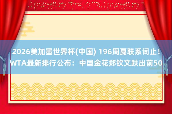 2026美加墨世界杯(中国) 196周戛联系词止！WTA最新排行公布：中国金花郑钦文跌出前50