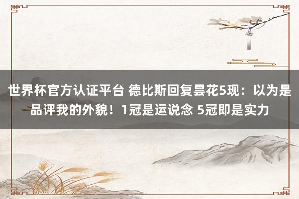 世界杯官方认证平台 德比斯回复昙花5现：以为是品评我的外貌！1冠是运说念 5冠即是实力
