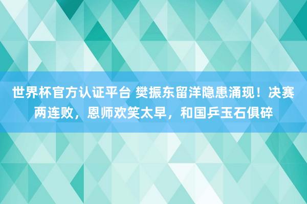 世界杯官方认证平台 樊振东留洋隐患涌现！决赛两连败，恩师欢笑太早，和国乒玉石俱碎