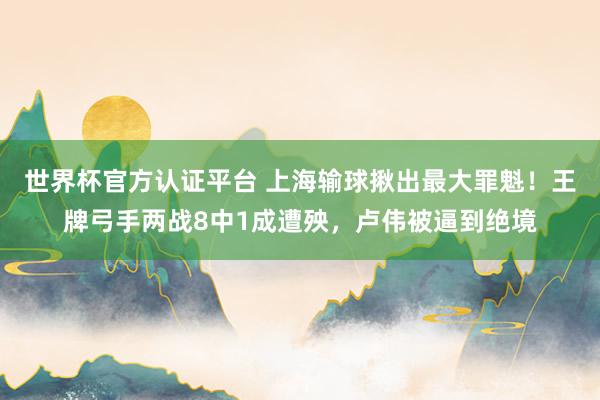 世界杯官方认证平台 上海输球揪出最大罪魁！王牌弓手两战8中1成遭殃，卢伟被逼到绝境