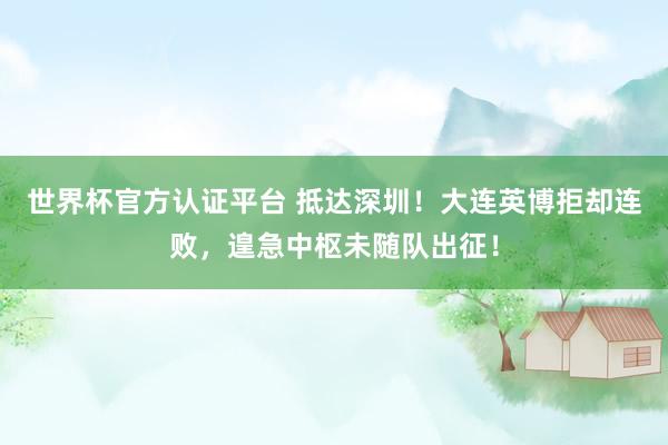 世界杯官方认证平台 抵达深圳！大连英博拒却连败，遑急中枢未随队出征！