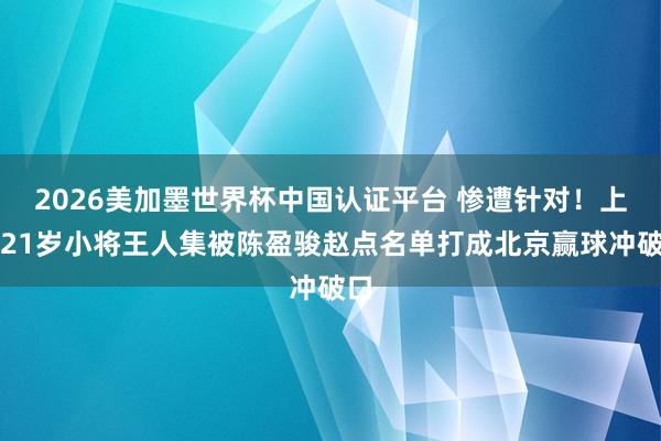 2026美加墨世界杯中国认证平台 惨遭针对！上海21岁小将王人集被陈盈骏赵点名单打成北京赢球冲破口