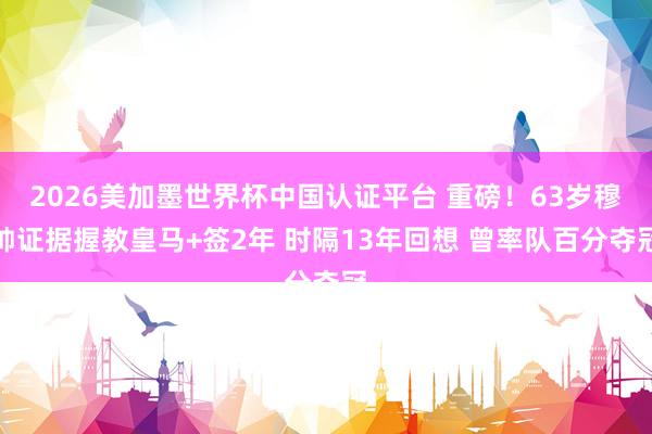 2026美加墨世界杯中国认证平台 重磅！63岁穆帅证据握教皇马+签2年 时隔13年回想 曾率队百分夺冠