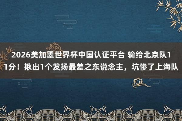 2026美加墨世界杯中国认证平台 输给北京队11分！揪出1个发扬最差之东说念主，坑惨了上海队