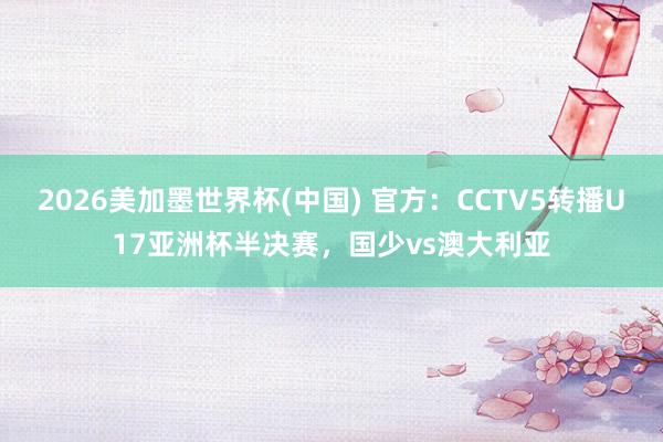 2026美加墨世界杯(中国) 官方：CCTV5转播U17亚洲杯半决赛，国少vs澳大利亚