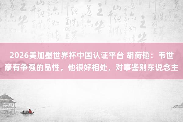 2026美加墨世界杯中国认证平台 胡荷韬：韦世豪有争强的品性，他很好相处，对事鉴别东说念主