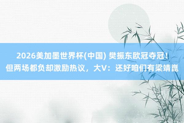 2026美加墨世界杯(中国) 樊振东欧冠夺冠！但两场都负却激励热议，大V：还好咱们有梁靖崑