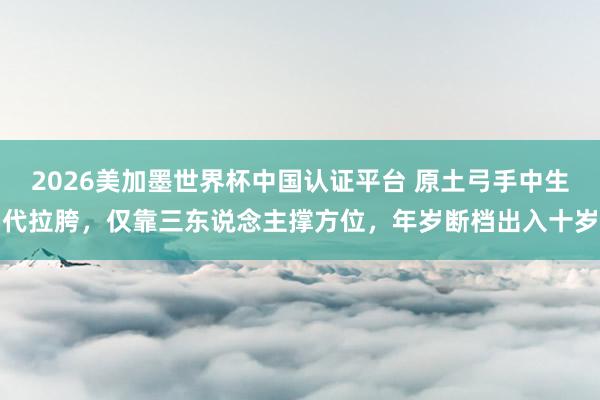 2026美加墨世界杯中国认证平台 原土弓手中生代拉胯，仅靠三东说念主撑方位，年岁断档出入十岁