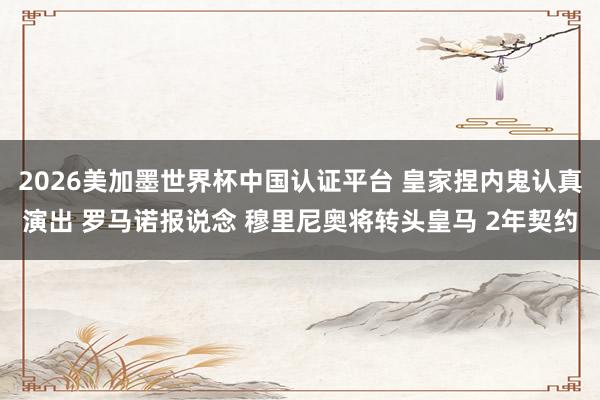 2026美加墨世界杯中国认证平台 皇家捏内鬼认真演出 罗马诺报说念 穆里尼奥将转头皇马 2年契约