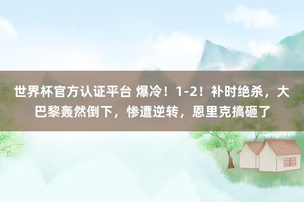 世界杯官方认证平台 爆冷！1-2！补时绝杀，大巴黎轰然倒下，惨遭逆转，恩里克搞砸了