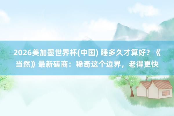 2026美加墨世界杯(中国) 睡多久才算好？《当然》最新磋商：稀奇这个边界，老得更快