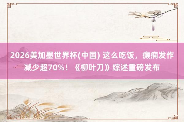 2026美加墨世界杯(中国) 这么吃饭，癫痫发作减少超70%！《柳叶刀》综述重磅发布