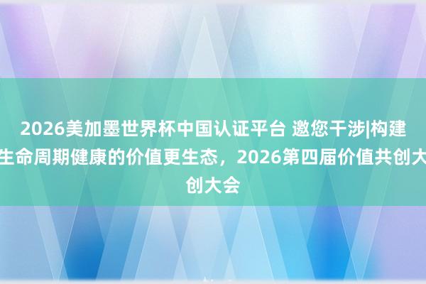 2026美加墨世界杯中国认证平台 邀您干涉|构建全生命周期健康的价值更生态，2026第四届价值共创大会