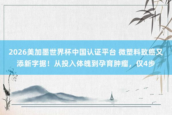 2026美加墨世界杯中国认证平台 微塑料致癌又添新字据！从投入体魄到孕育肿瘤，仅4步