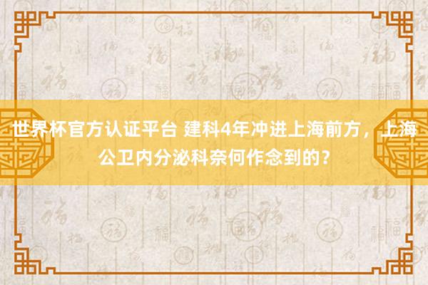 世界杯官方认证平台 建科4年冲进上海前方，上海公卫内分泌科奈何作念到的？