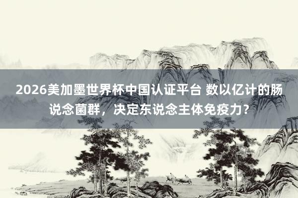 2026美加墨世界杯中国认证平台 数以亿计的肠说念菌群，决定东说念主体免疫力？