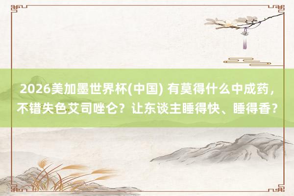 2026美加墨世界杯(中国) 有莫得什么中成药，不错失色艾司唑仑？让东谈主睡得快、睡得香？