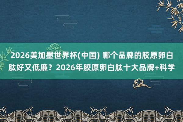 2026美加墨世界杯(中国) 哪个品牌的胶原卵白肽好又低廉？2026年胶原卵白肽十大品牌+科学
