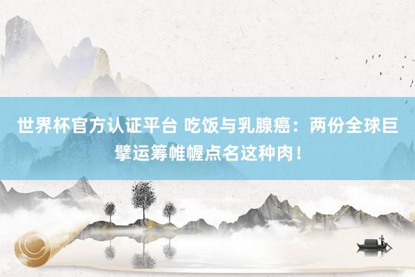 世界杯官方认证平台 吃饭与乳腺癌：两份全球巨擘运筹帷幄点名这种肉！
