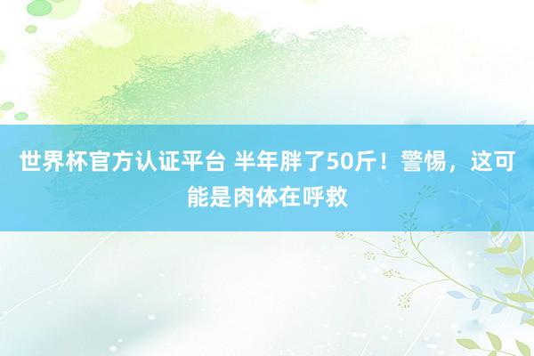 世界杯官方认证平台 半年胖了50斤！警惕，这可能是肉体在呼救