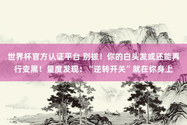 世界杯官方认证平台 别拔！你的白头发或还能再行变黑！量度发现：“逆转开关”就在你身上