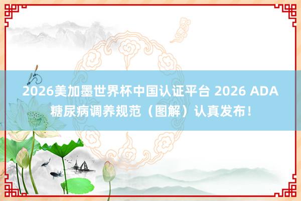 2026美加墨世界杯中国认证平台 2026 ADA糖尿病调养规范（图解）认真发布！