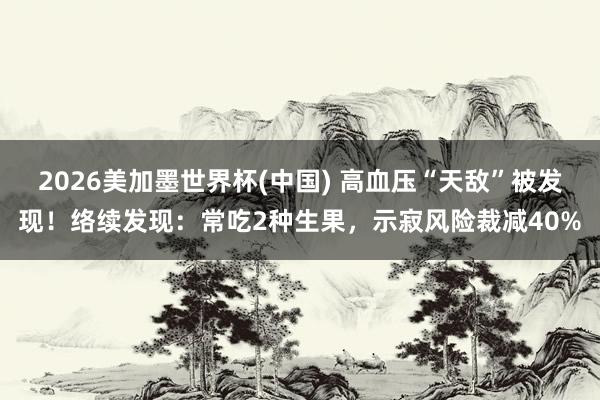 2026美加墨世界杯(中国) 高血压“天敌”被发现！络续发现：常吃2种生果，示寂风险裁减40%