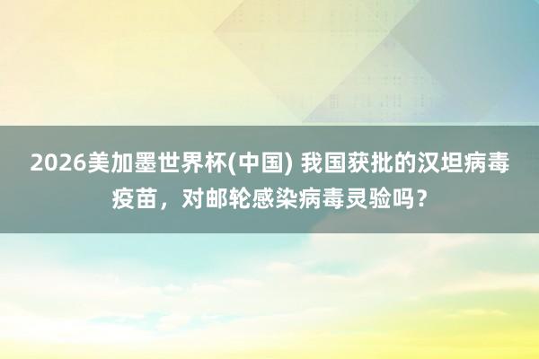 2026美加墨世界杯(中国) 我国获批的汉坦病毒疫苗，对邮轮感染病毒灵验吗？