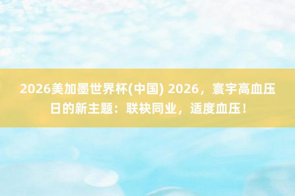 2026美加墨世界杯(中国) 2026，寰宇高血压日的新主题：联袂同业，适度血压！