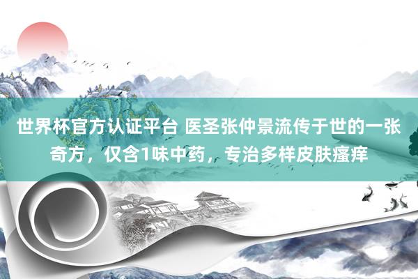 世界杯官方认证平台 医圣张仲景流传于世的一张奇方，仅含1味中药，专治多样皮肤瘙痒