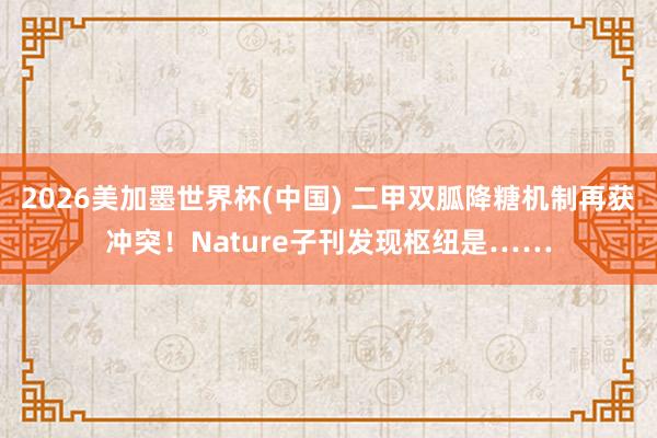 2026美加墨世界杯(中国) 二甲双胍降糖机制再获冲突！Nature子刊发现枢纽是……