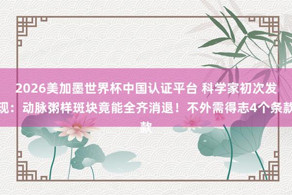 2026美加墨世界杯中国认证平台 科学家初次发现：动脉粥样斑块竟能全齐消退！不外需得志4个条款