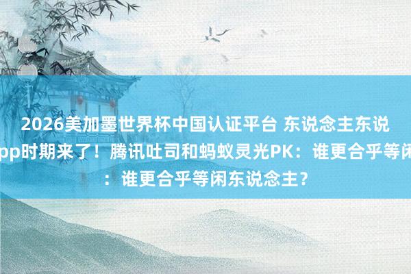2026美加墨世界杯中国认证平台 东说念主东说念主手搓App时期来了！腾讯吐司和蚂蚁灵光PK：谁更合乎等闲东说念主？