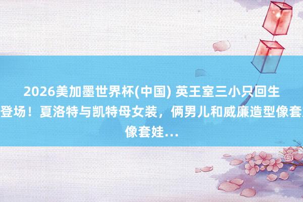 2026美加墨世界杯(中国) 英王室三小只回生节皆登场！夏洛特与凯特母女装，俩男儿和威廉造型像套娃…