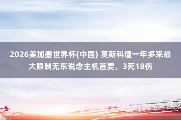 2026美加墨世界杯(中国) 莫斯科遭一年多来最大限制无东说念主机首要，3死18伤
