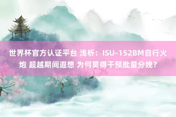 世界杯官方认证平台 浅析：ISU-152BM自行火炮 超越期间遐想 为何莫得干预批量分娩？