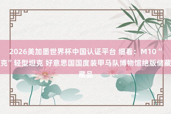 2026美加墨世界杯中国认证平台 细看：M10“布克”轻型坦克 好意思国国度装甲马队博物馆绝版储藏品