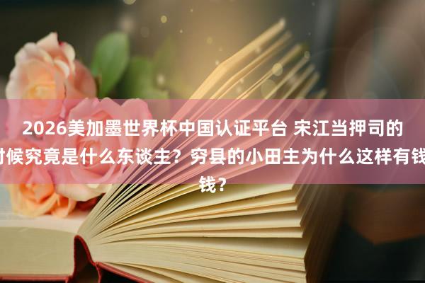 2026美加墨世界杯中国认证平台 宋江当押司的时候究竟是什么东谈主？穷县的小田主为什么这样有钱？
