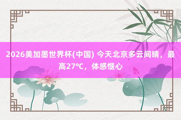 2026美加墨世界杯(中国) 今天北京多云间晴，最高27℃，体感惬心