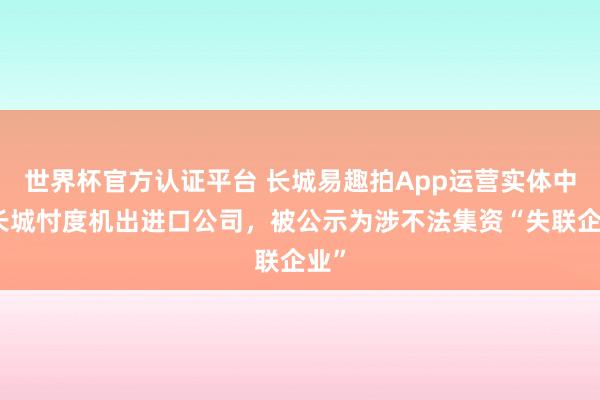世界杯官方认证平台 长城易趣拍App运营实体中国长城忖度机出进口公司，被公示为涉不法集资“失联企业”