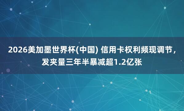 2026美加墨世界杯(中国) 信用卡权利频现调节，发夹量三年半暴减超1.2亿张