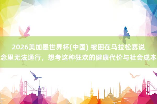 2026美加墨世界杯(中国) 被困在马拉松赛说念里无法通行，想考这种狂欢的健康代价与社会成本
