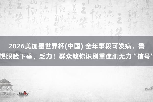 2026美加墨世界杯(中国) 全年事段可发病，警惕眼睑下垂、乏力！群众教你识别重症肌无力“信号”
