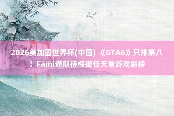 2026美加墨世界杯(中国) 《GTA6》只排第八！Fami通期待榜被任天堂游戏霸榜