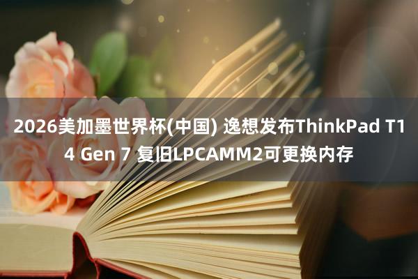 2026美加墨世界杯(中国) 逸想发布ThinkPad T14 Gen 7 复旧LPCAMM2可更换内存