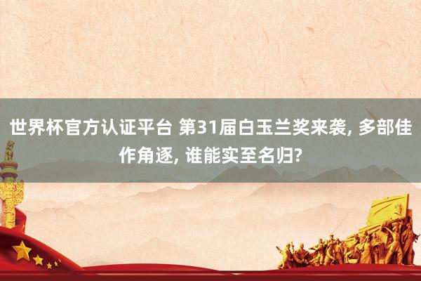 世界杯官方认证平台 第31届白玉兰奖来袭， 多部佳作角逐， 谁能实至名归?