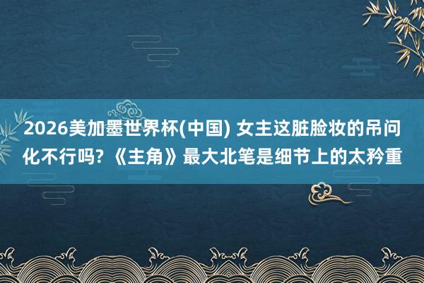 2026美加墨世界杯(中国) 女主这脏脸妆的吊问化不行吗? 《主角》最大北笔是细节上的太矜重