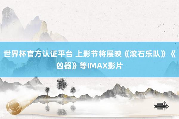 世界杯官方认证平台 上影节将展映《滚石乐队》《凶器》等IMAX影片