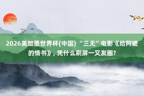 2026美加墨世界杯(中国) “三无”电影《给阿嬷的情书》， 凭什么刷屏一又友圈?